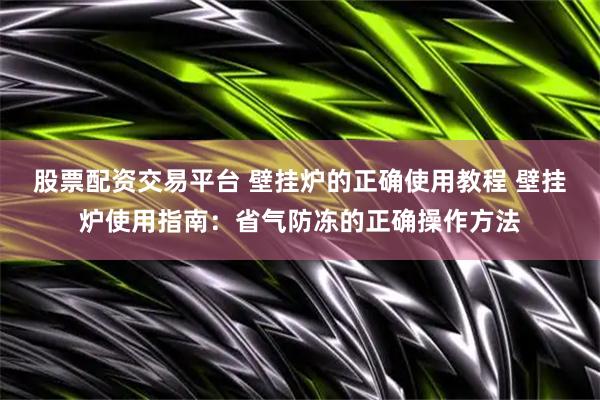 股票配资交易平台 壁挂炉的正确使用教程 壁挂炉使用指南：省气防冻的正确操作方法