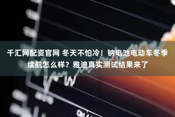 千汇网配资官网 冬天不怕冷！钠电池电动车冬季续航怎么样？雅迪真实测试结果来了
