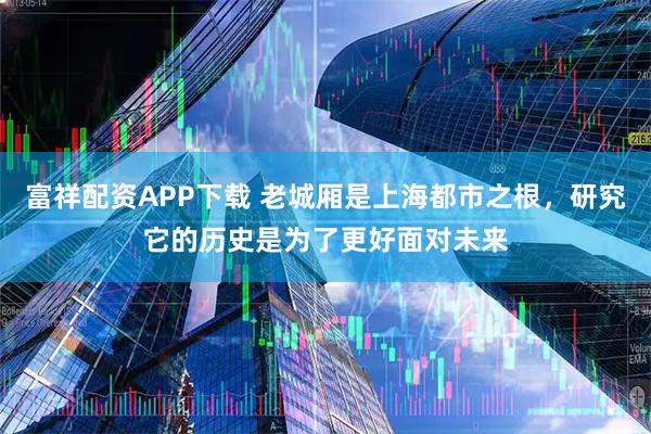 富祥配资APP下载 老城厢是上海都市之根，研究它的历史是为了更好面对未来