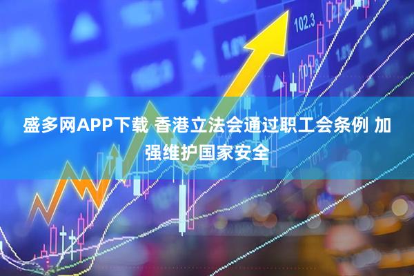 盛多网APP下载 香港立法会通过职工会条例 加强维护国家安全