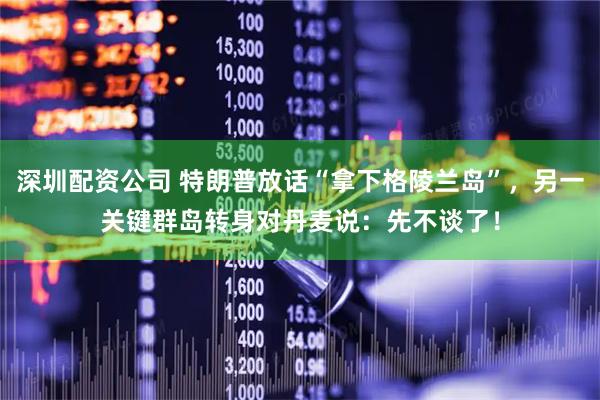 深圳配资公司 特朗普放话“拿下格陵兰岛”，另一关键群岛转身对丹麦说：先不谈了！