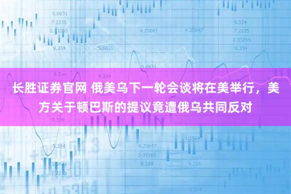 长胜证券官网 俄美乌下一轮会谈将在美举行，美方关于顿巴斯的提议竟遭俄乌共同反对