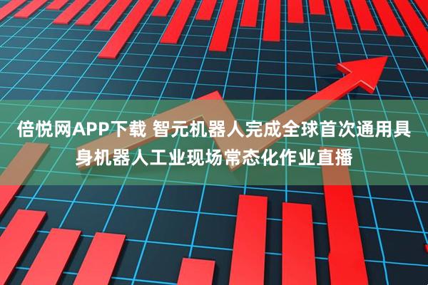 倍悦网APP下载 智元机器人完成全球首次通用具身机器人工业现场常态化作业直播