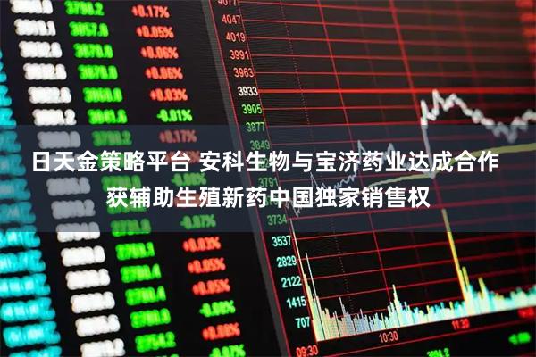 日天金策略平台 安科生物与宝济药业达成合作 获辅助生殖新药中国独家销售权