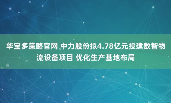 华宝多策略官网 中力股份拟4.78亿元投建数智物流设备项目 优化生产基地布局