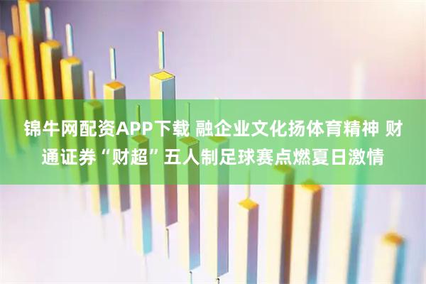 锦牛网配资APP下载 融企业文化扬体育精神 财通证券“财超”五人制足球赛点燃夏日激情