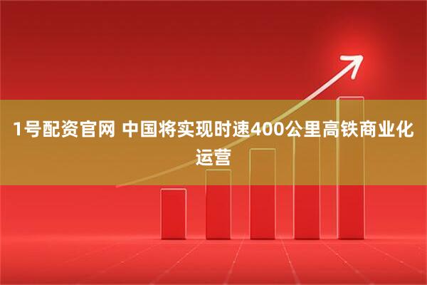 1号配资官网 中国将实现时速400公里高铁商业化运营