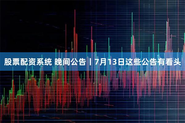 股票配资系统 晚间公告丨7月13日这些公告有看头