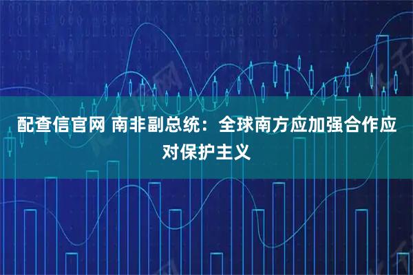 配查信官网 南非副总统：全球南方应加强合作应对保护主义