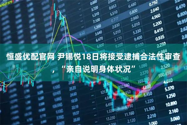 恒盛优配官网 尹锡悦18日将接受逮捕合法性审查，“亲自说明身体状况”