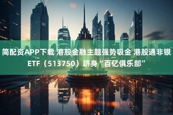 简配资APP下载 港股金融主题强势吸金 港股通非银ETF（513750）跻身“百亿俱乐部”