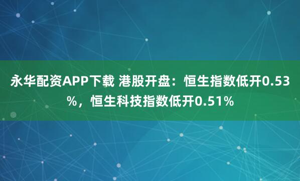 永华配资APP下载 港股开盘：恒生指数低开0.53%，恒生科技指数低开0.51%