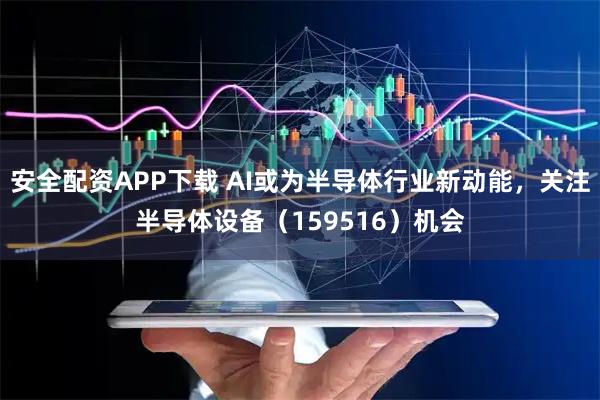安全配资APP下载 AI或为半导体行业新动能，关注半导体设备（159516）机会