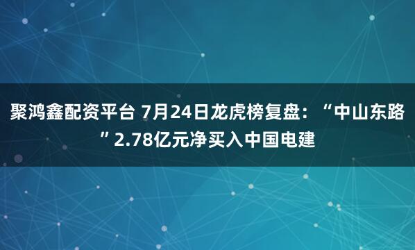 聚鸿鑫配资平台 7月24日龙虎榜复盘：“中山东路”2.78亿元净买入中国电建