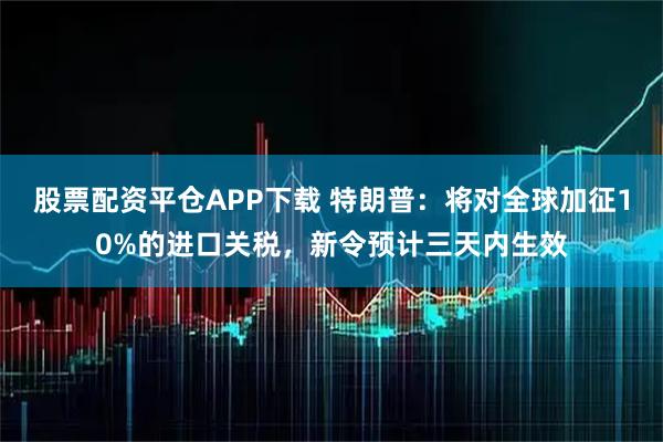 股票配资平仓APP下载 特朗普：将对全球加征10%的进口关税，新令预计三天内生效