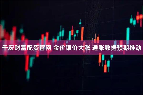 千宏财富配资官网 金价银价大涨 通胀数据预期推动