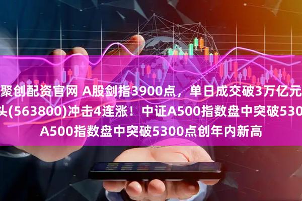 聚创配资官网 A股剑指3900点，单日成交破3万亿元，A500ETF龙头(563800)冲击4连涨！中证A500指数盘中突破5300点创年内新高