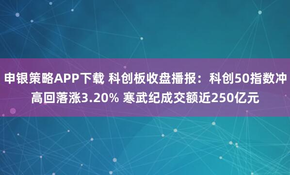申银策略APP下载 科创板收盘播报：科创50指数冲高回落涨3.20% 寒武纪成交额近250亿元