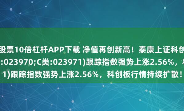 股票10倍杠杆APP下载 净值再创新高！泰康上证科创板综合指数增强(A类:023970;C类:023971)跟踪指数强势上涨2.56%，科创板行情持续扩散！