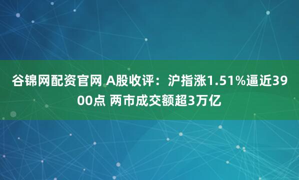谷锦网配资官网 A股收评：沪指涨1.51%逼近3900点 两市成交额超3万亿