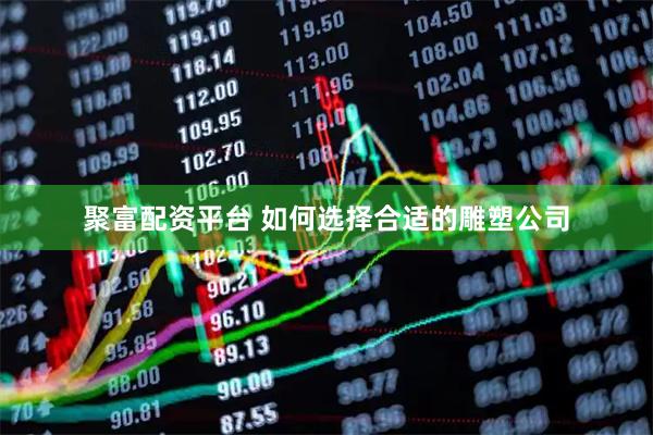 聚富配资平台 如何选择合适的雕塑公司