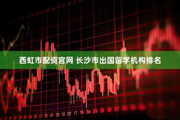 西虹市配资官网 长沙市出国留学机构排名