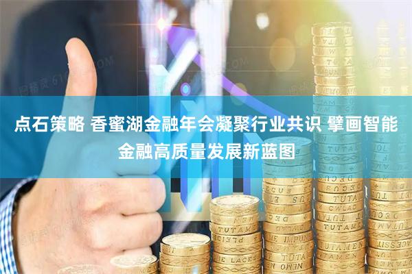 点石策略 香蜜湖金融年会凝聚行业共识 擘画智能金融高质量发展新蓝图