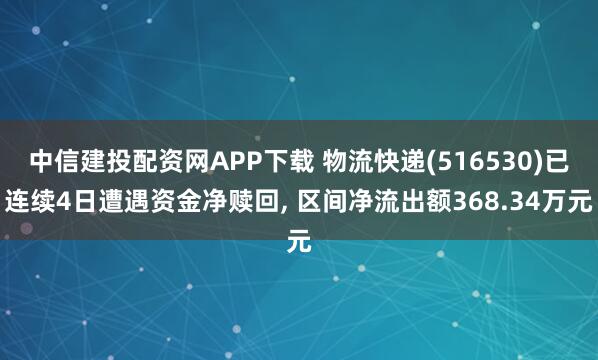 中信建投配资网APP下载 物流快递(516530)已连续4日遭遇资金净赎回, 区间净流出额368.34万元
