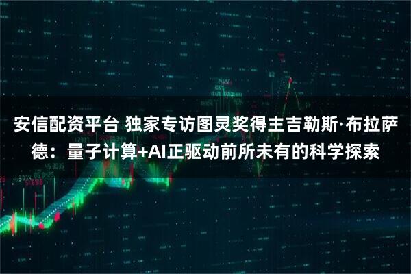 安信配资平台 独家专访图灵奖得主吉勒斯·布拉萨德：量子计算+AI正驱动前所未有的科学探索